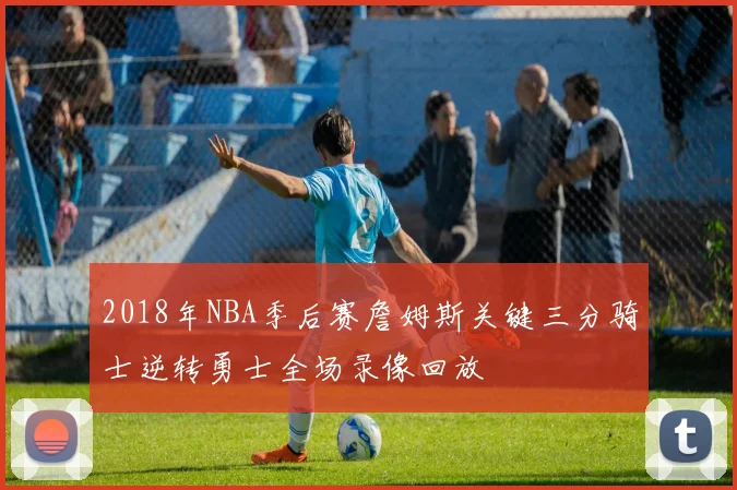 2018年NBA季后赛詹姆斯关键三分骑士逆转勇士全场录像回放
