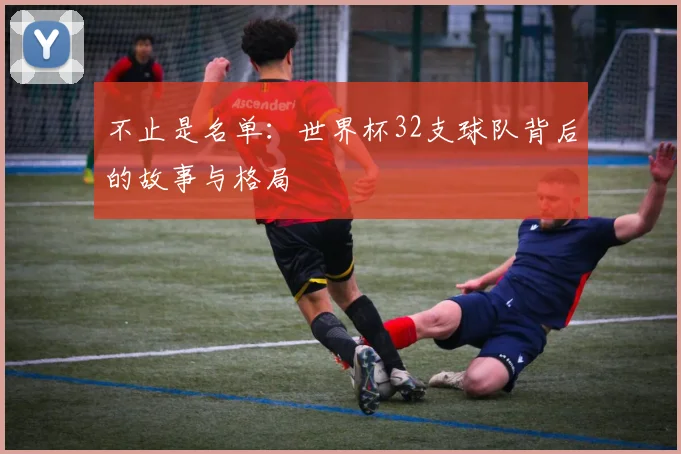 不止是名单：世界杯32支球队背后的故事与格局