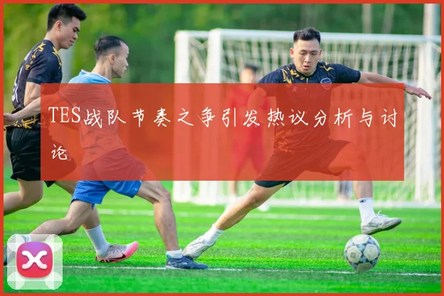 TES战队节奏之争引发热议分析与讨论
