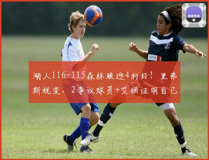 湖人116-115森林狼迎4利好！里弗斯蜕变，2争议球员+艾顿证明自己