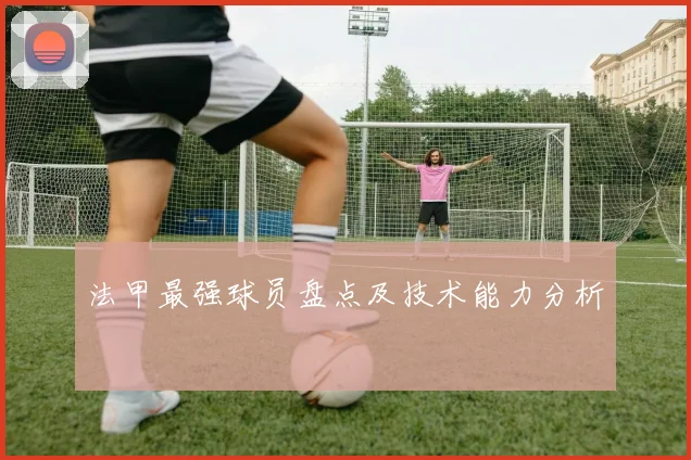 法甲最强球员盘点及技术能力分析