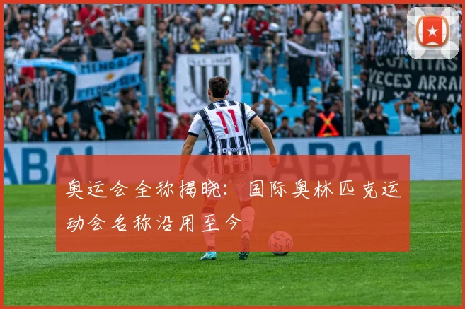 奥运会全称揭晓：国际奥林匹克运动会名称沿用至今