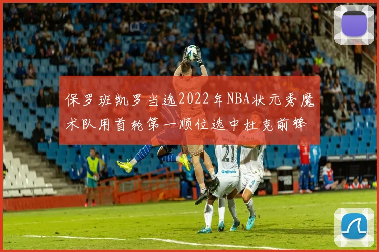 保罗班凯罗当选2022年NBA状元秀魔术队用首轮第一顺位选中杜克前锋