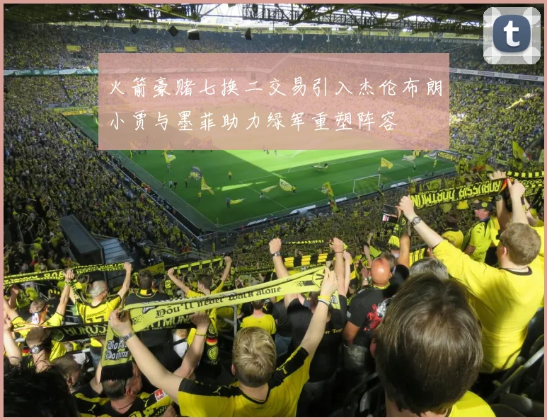 火箭豪赌七换二交易引入杰伦布朗小贾与墨菲助力绿军重塑阵容