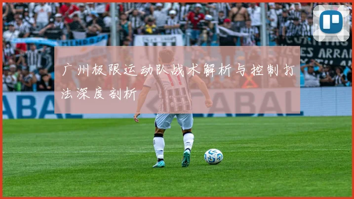 广州极限运动队战术解析与控制打法深度剖析