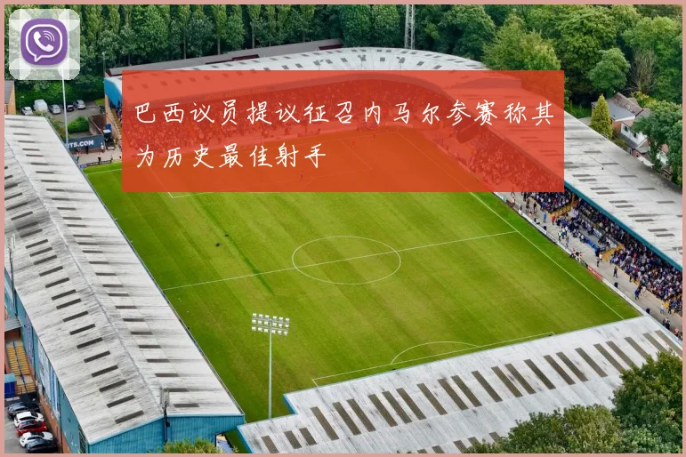巴西议员提议征召内马尔参赛称其为历史最佳射手