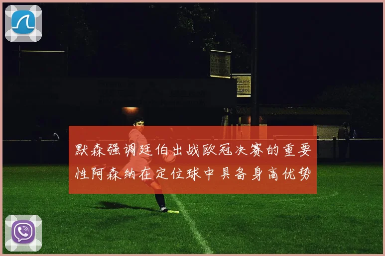 默森强调廷伯出战欧冠决赛的重要性阿森纳在定位球中具备身高优势